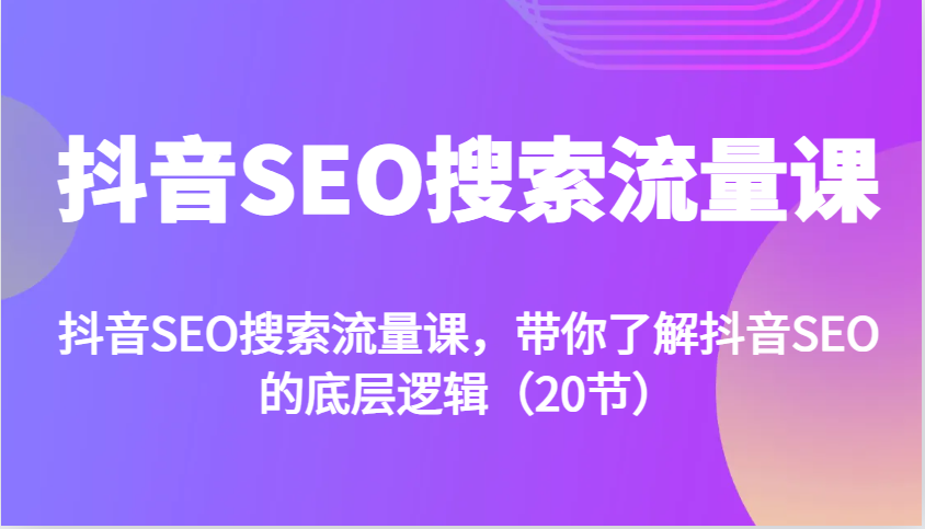 抖音SEO搜索流量课，带你了解抖音SEO的底层逻辑(20节)-资源宝库