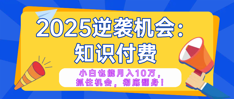 2025逆袭项目——知识付费，小白也能月入10万年入百万，抓住机会彻底翻...-资源宝库