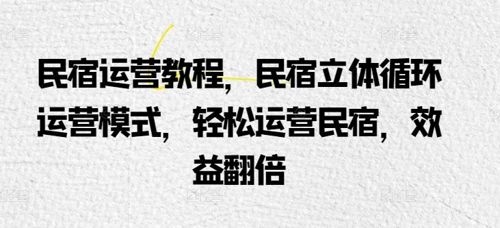 民宿运营教程，民宿立体循环运营模式，轻松运营民宿，效益翻倍-资源宝库