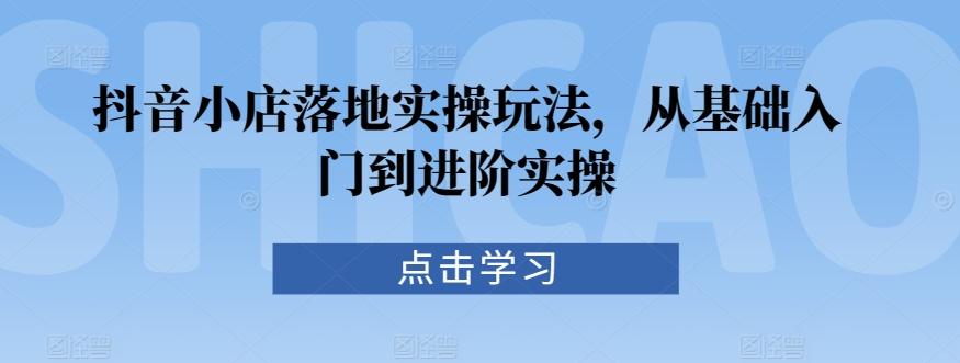 抖音小店落地实操玩法，从基础入门到进阶实操-资源宝库