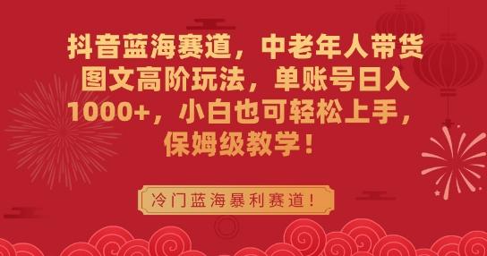 抖音蓝海赛道，中老年人带货图文高阶玩法，单账号日入1000+，小白也可轻松上手，保姆级教学【揭秘】-资源宝库