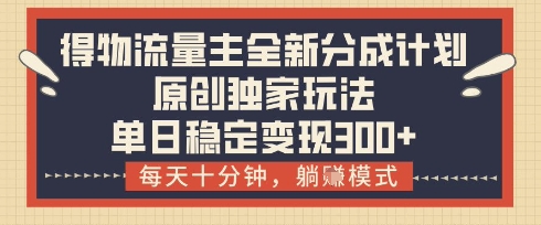 得物流量主全新分成计划模式,原创独家玩法,每天十分钟,躺挣模式,单日稳定变现3张+【揭秘】-资源宝库