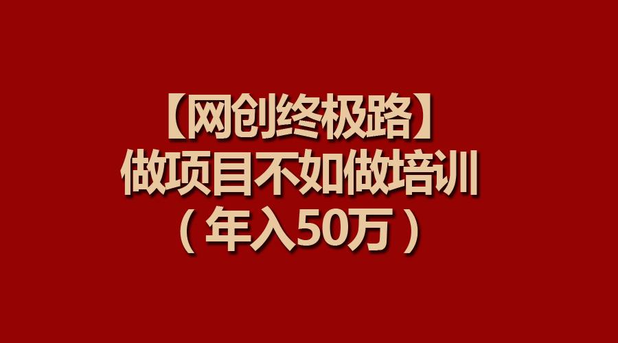 (9550期)【网创终极路】做项目不如做项目培训，年入50万-资源宝库