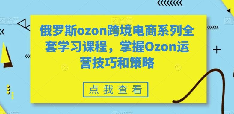 俄罗斯ozon跨境电商系列全套学习课程，掌握Ozon运营技巧和策略-资源宝库
