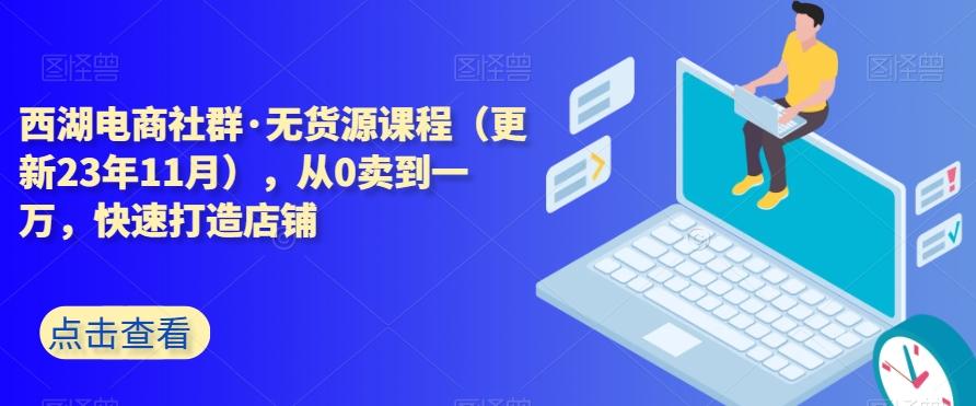 西湖电商社群·无货源课程（更新23年11月），从0卖到一万，快速打造店铺-资源宝库