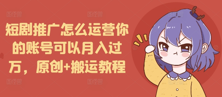 短剧推广怎么运营你的账号可以月入过万,原创+搬运教程-资源宝库