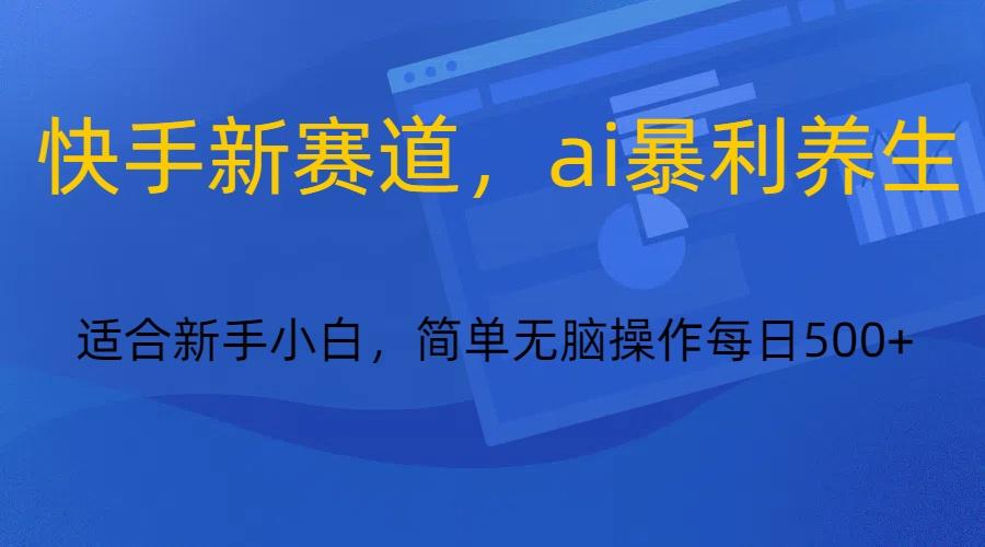 快手新赛道,ai暴利养生,0基础的小白也可以操作轻松日入500+-资源宝库