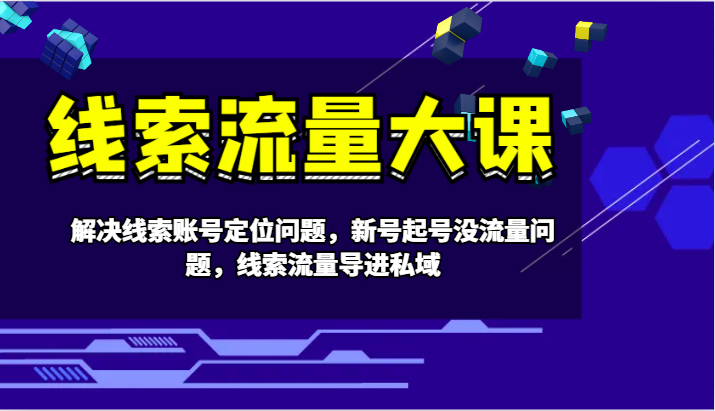 线索流量大课-解决线索账号定位问题，新号起号没流量问题，线索流量导进私域-资源宝库