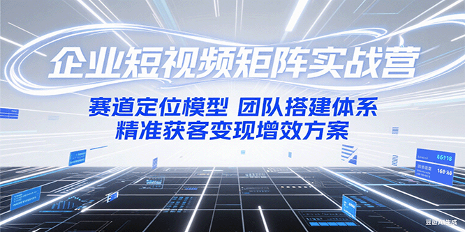 企业短视频矩阵实战营:赛道定位模型+团队搭建体系+精准获客变现增效方案-资源宝库