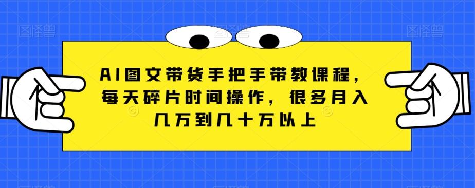 AI图文带货手把手带教课程，每天碎片时间操作，很多月入几万到几十万以上-资源宝库