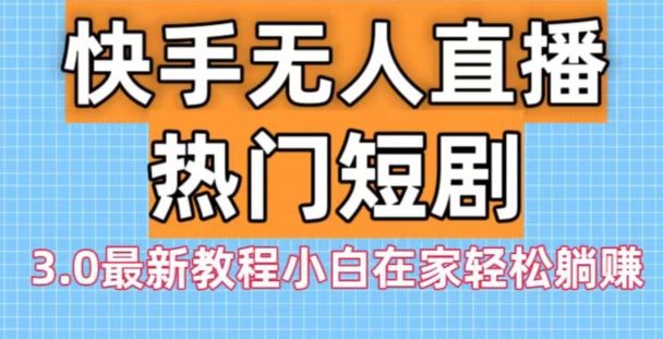快手无人直播热门短剧3.0最新教程小白在家轻松躺赚-资源宝库