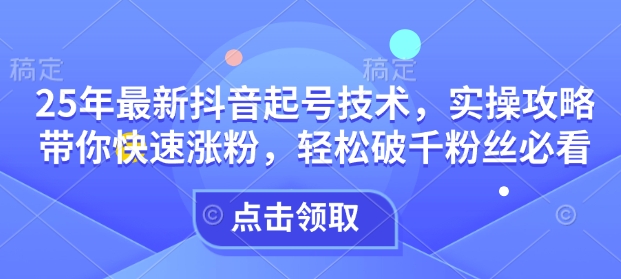 25年最新抖音起号技术,实操攻略带你快速涨粉,轻松破千粉丝必看-资源宝库