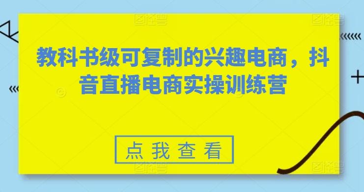 教科书级可复制的兴趣电商，抖音直播电商实操训练营-资源宝库
