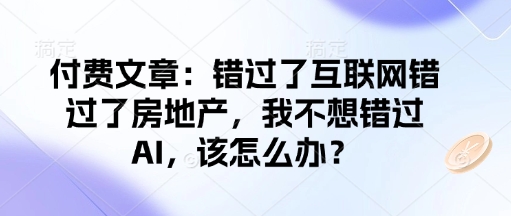 付费文章:错过了互联网错过了房地产,我不想错过AI,该怎么办?-资源宝库