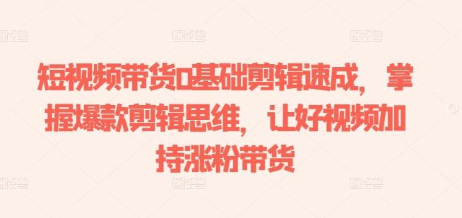 短视频带货0基础剪辑速成，掌握爆款剪辑思维，让好视频加持涨粉带货-资源宝库