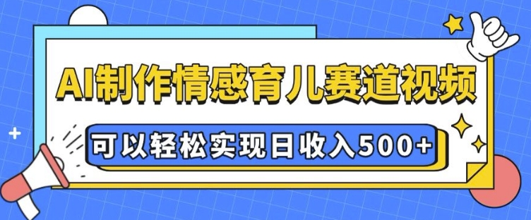 AI 制作情感育儿赛道视频,可以轻松实现日收入5张【揭秘】-资源宝库