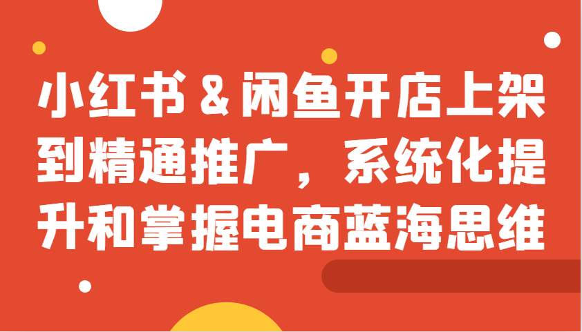 小红书&闲鱼开店上架到精通推广，系统化提升和掌握电商蓝海思维-资源宝库