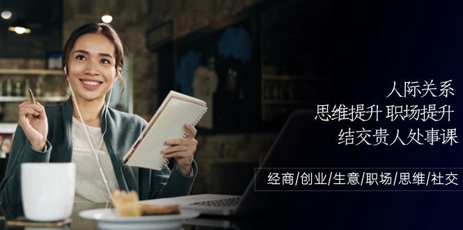 人际关系思维提升职场提升，结交贵人处事课：经商/创业/生意/职场/思维-资源宝库