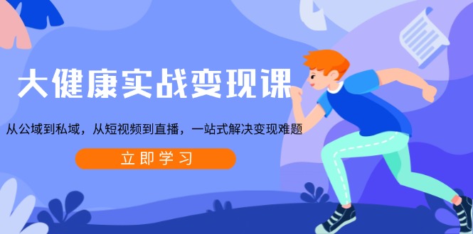 大健康实战变现课:从公域到私域,从短视频到直播,一站式解决变现难题-资源宝库