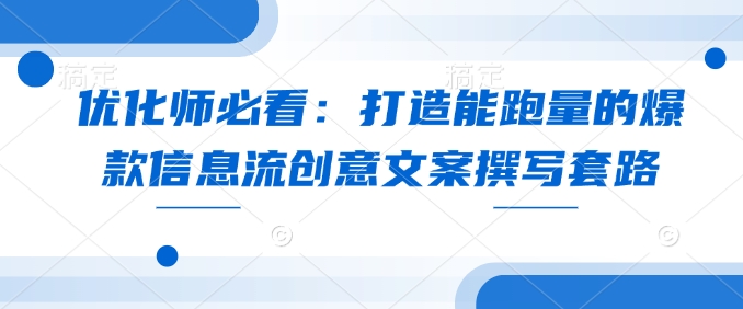 优化师必看：打造能跑量的爆款信息流创意文案撰写套路-资源宝库
