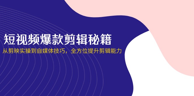 短视频爆款剪辑秘籍,从剪映实操到自媒体技巧,全方位提升剪辑能力-资源宝库