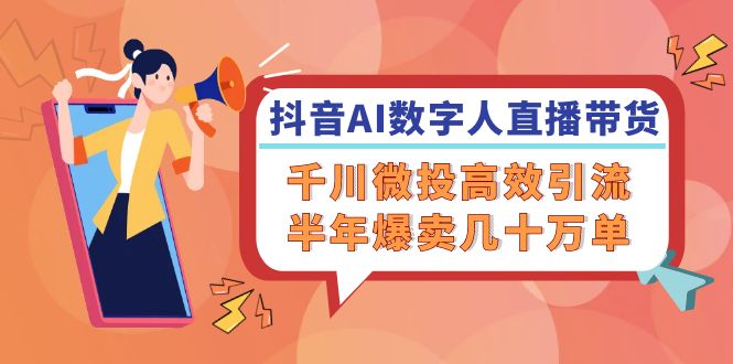 抖音AI-数字人直播带货，千川 微投高效引流，半年爆卖几十万单-资源宝库