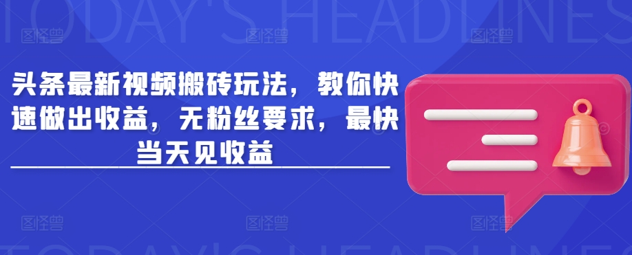 头条最新视频搬砖玩法，教你快速做出收益，无粉丝要求，最快当天见收益-资源宝库