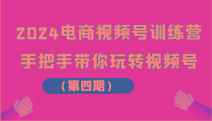 2024电商视频号训练营(第四期)手把手带你玩转视频号-资源宝库