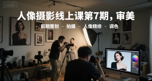 人像摄影线上课第7期,审美-前期策划-拍摄-人像精修-调色-资源宝库