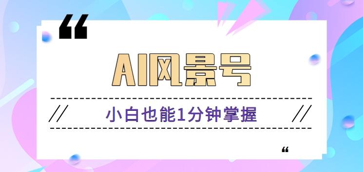 AI风景号7天涨粉10W,小白也能1分钟掌握的视频制作教程-资源宝库