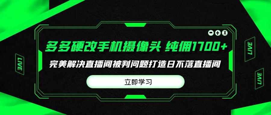 (9987期)多多硬改手机摄像头，单场带货纯佣1700+完美解决直播间被判问题，打造日…-资源宝库