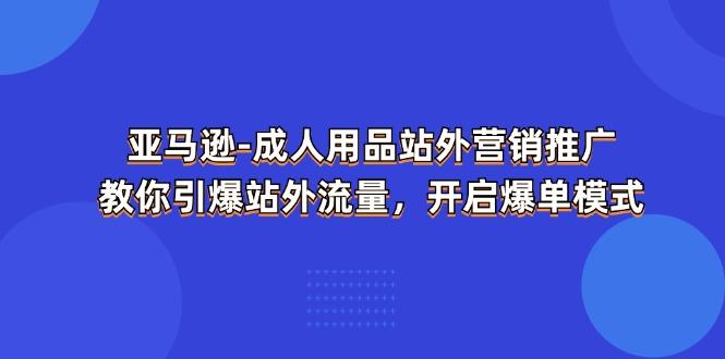 亚马逊-成人用品 站外营销推广  教你引爆站外流量，开启爆单模式-资源宝库