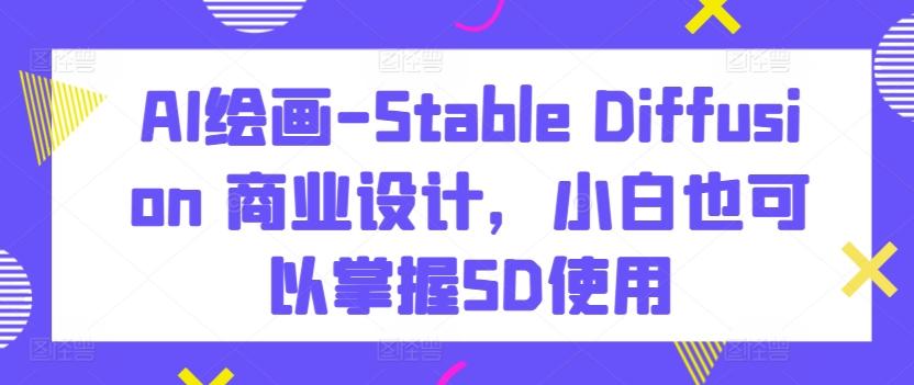 AI绘画-Stable Diffusion 商业设计，小白也可以掌握SD使用-资源宝库