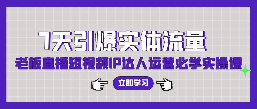(9593期)7天引爆实体流量，老板直播短视频IP达人运营必学实操课(56节高清无水印)-资源宝库