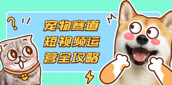 宠物赛道短视频运营全攻略,选品拍摄剪辑实操,实现流量到收益转化-资源宝库