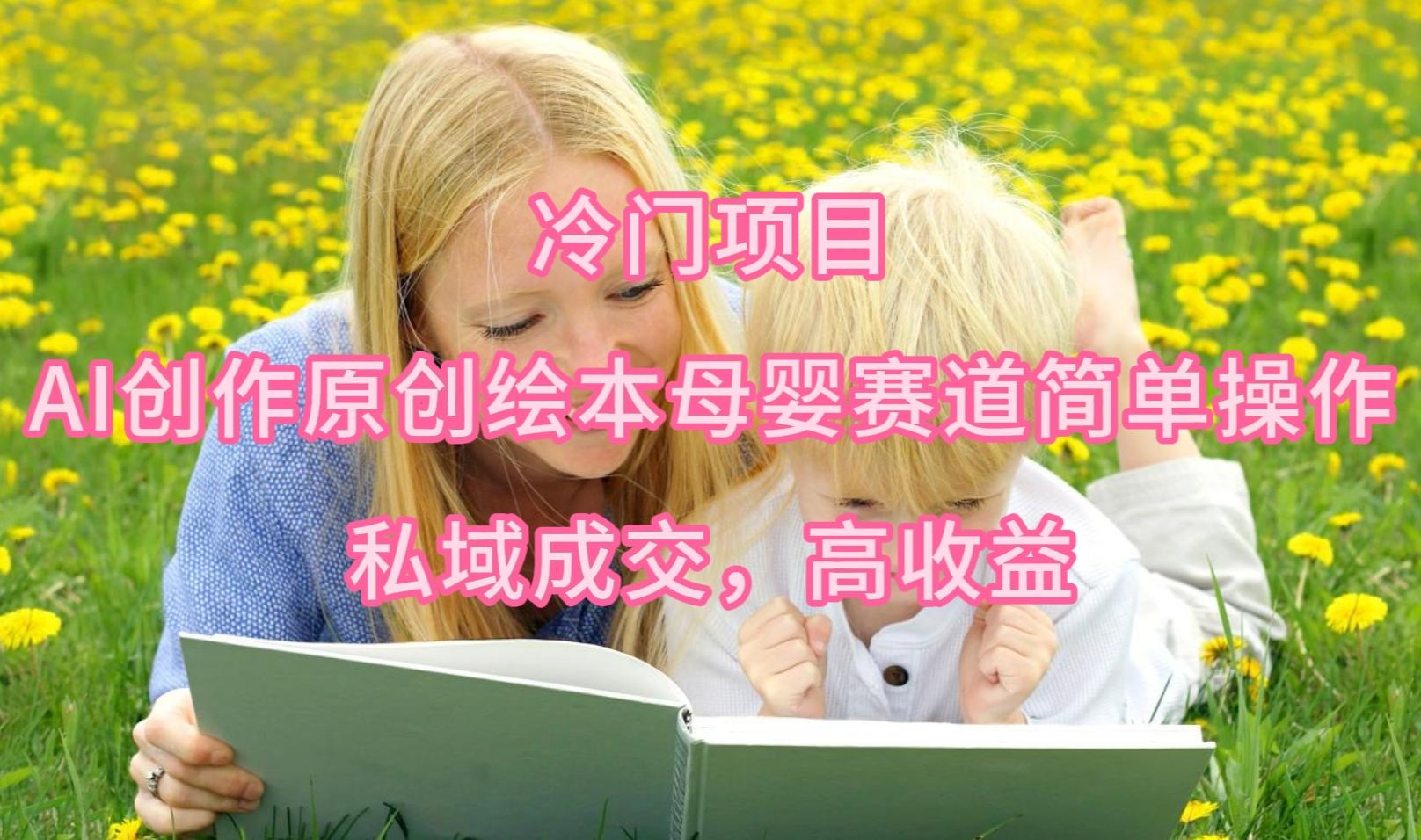 (9726期)冷门项目，AI创作原创绘本母婴赛道简单操作，私域成交，高收益-资源宝库
