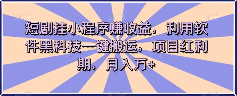 短剧挂小程序赚收益，利用软件黑科技一键搬运，项目红利期，月入万+【揭秘】-资源宝库