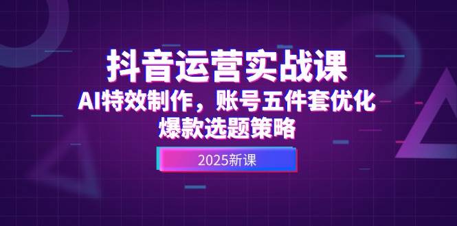 抖音运营实战课，AI特效制作，账号五件套优化，爆款选题策略-资源宝库