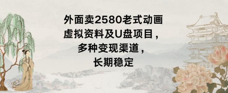 外面卖2580老式动画虚拟资料及U盘项目，多种变现渠道，长期稳定-资源宝库