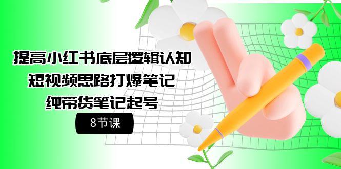 (9840期)提高小红书底层逻辑认知+短视频思路打爆笔记+纯带货笔记起号(8节课)-资源宝库