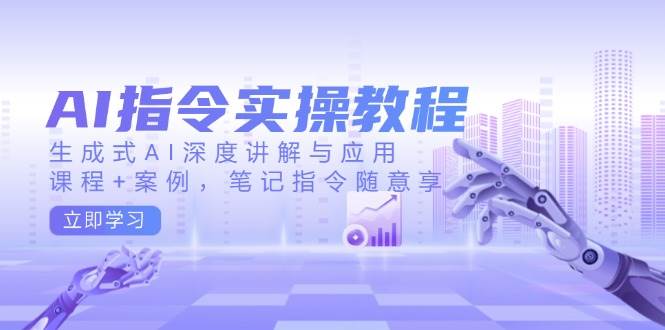 AI指令实战课,生成式AI深度讲解与应用,课程+案例,笔记指令随意享(更新)-资源宝库