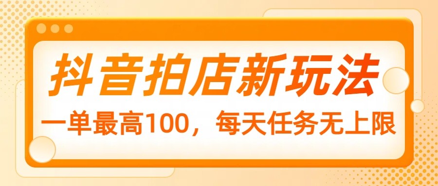 抖音拍店新玩法,一单最高100,每天任务无上限-资源宝库