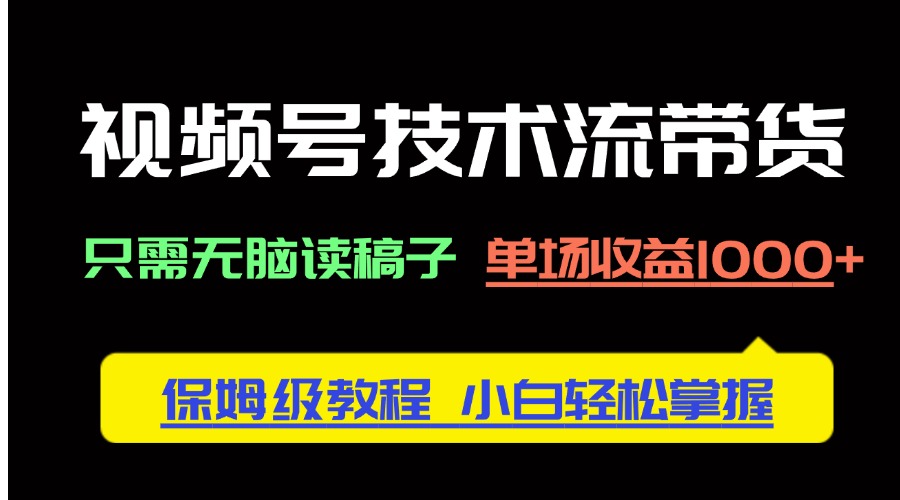 视频号技术流带货，只需无脑读稿子，单场收益1000+ 保姆级教程，小白轻…-资源宝库