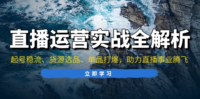 直播运营实战全解析：起号稳流、货源选品、单品打爆，助力直播事业腾飞-资源宝库