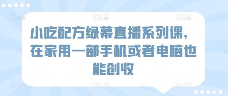 小吃配方绿幕直播系列课，在家用一部手机或者电脑也能创收-资源宝库