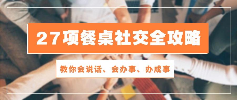 27项 餐桌社交全攻略：教你会说话、会办事、办成事(28节课-资源宝库