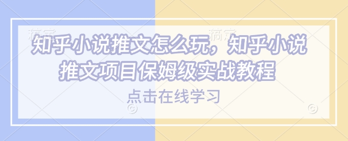 知乎小说推文怎么玩，知乎小说推文项目保姆级实战教程-资源宝库