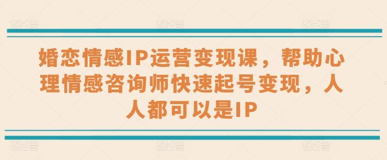 婚恋情感IP运营变现课，帮助心理情感咨询师快速起号变现，人人都可以是IP-资源宝库