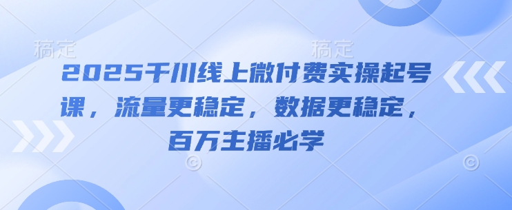 2025千川线上微付费实操起号课,流量更稳定,数据更稳定,百万主播必学-资源宝库