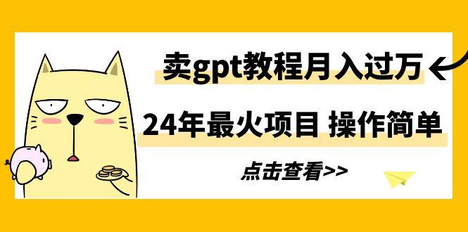 24年最火项目，卖gpt教程月入过万，操作简单-资源宝库